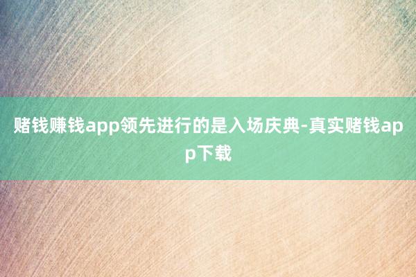 赌钱赚钱app领先进行的是入场庆典-真实赌钱app下载