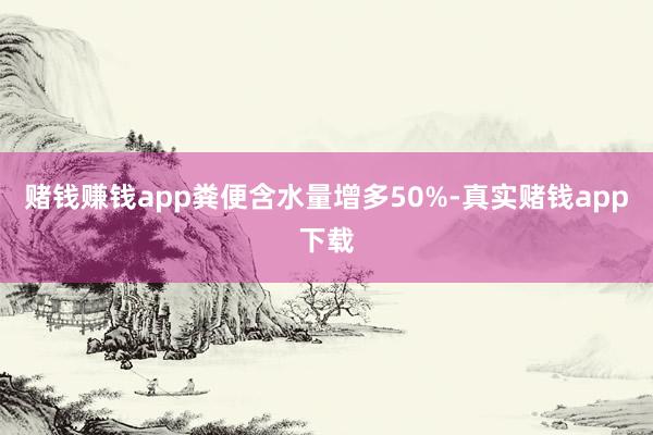 赌钱赚钱app粪便含水量增多50%-真实赌钱app下载
