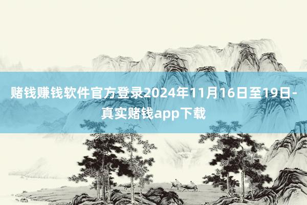 赌钱赚钱软件官方登录2024年11月16日至19日-真实赌钱app下载