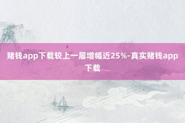 赌钱app下载较上一届增幅近25%-真实赌钱app下载