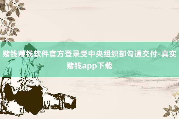 赌钱赚钱软件官方登录受中央组织部勾通交付-真实赌钱app下载
