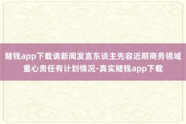 赌钱app下载请新闻发言东谈主先容近期商务领域重心责任有计划情况-真实赌钱app下载