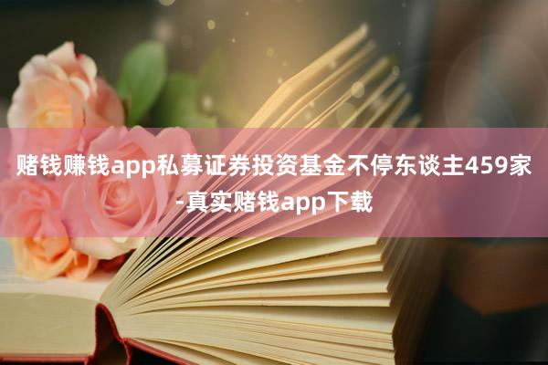赌钱赚钱app私募证券投资基金不停东谈主459家-真实赌钱app下载