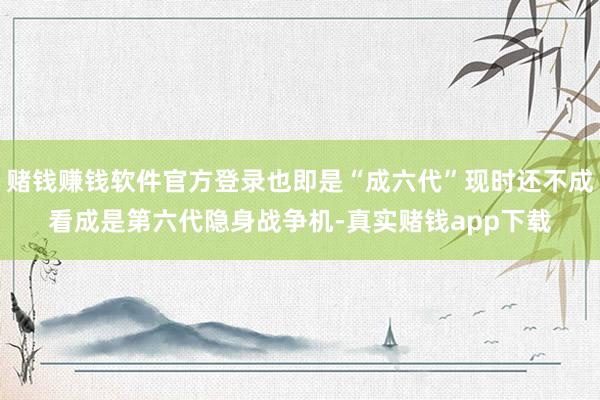 赌钱赚钱软件官方登录也即是“成六代”现时还不成看成是第六代隐身战争机-真实赌钱app下载