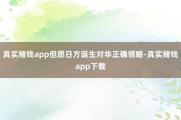 真实赌钱app但愿日方诞生对华正确领略-真实赌钱app下载