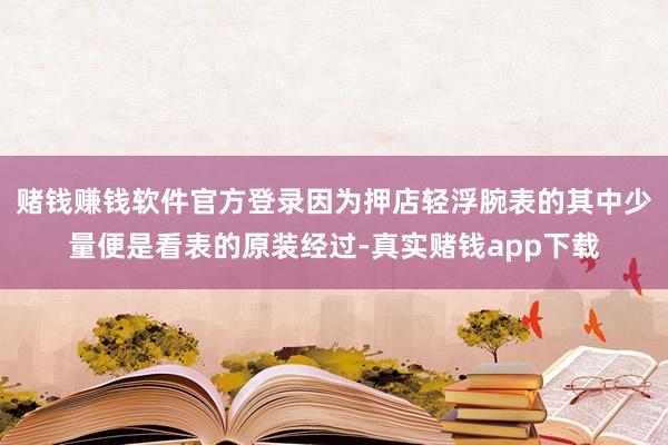 赌钱赚钱软件官方登录因为押店轻浮腕表的其中少量便是看表的原装经过-真实赌钱app下载