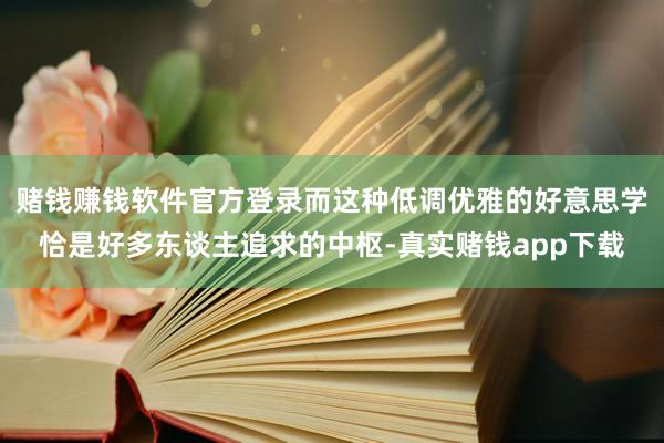 赌钱赚钱软件官方登录而这种低调优雅的好意思学恰是好多东谈主追求的中枢-真实赌钱app下载