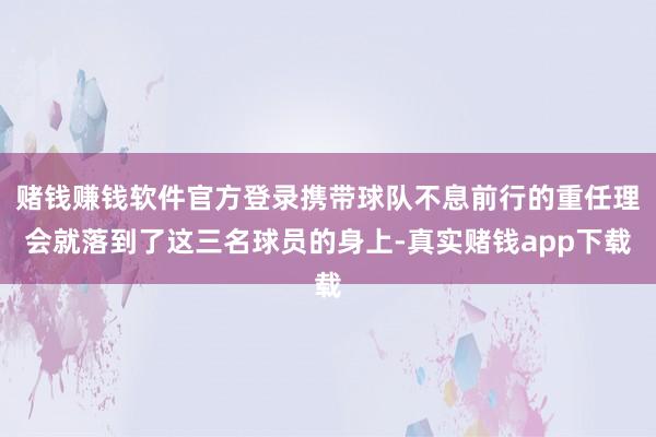 赌钱赚钱软件官方登录携带球队不息前行的重任理会就落到了这三名球员的身上-真实赌钱app下载