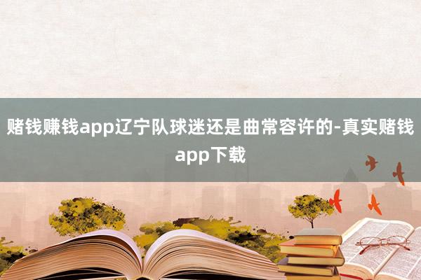 赌钱赚钱app辽宁队球迷还是曲常容许的-真实赌钱app下载