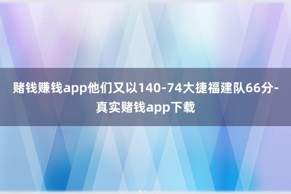 赌钱赚钱app他们又以140-74大捷福建队66分-真实赌钱app下载