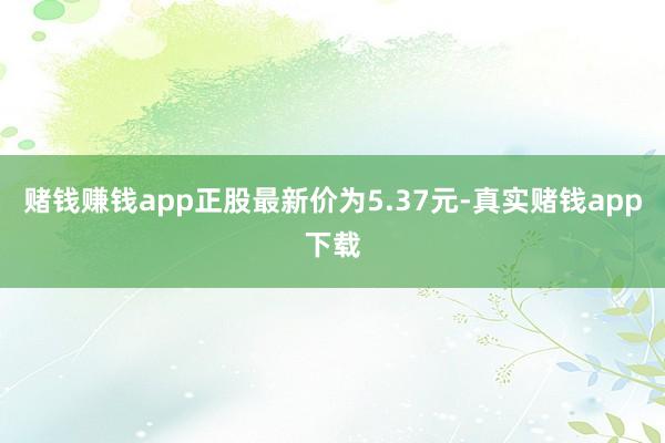 赌钱赚钱app正股最新价为5.37元-真实赌钱app下载