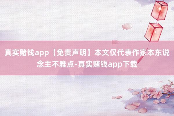 真实赌钱app【免责声明】本文仅代表作家本东说念主不雅点-真实赌钱app下载