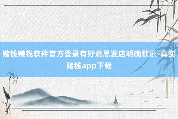赌钱赚钱软件官方登录有好意思发店明确默示-真实赌钱app下载