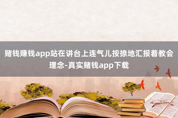 赌钱赚钱app站在讲台上连气儿按捺地汇报着教会理念-真实赌钱app下载