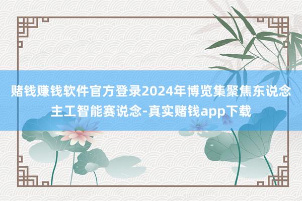 赌钱赚钱软件官方登录2024年博览集聚焦东说念主工智能赛说念-真实赌钱app下载