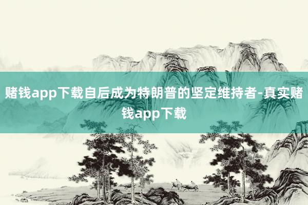 赌钱app下载自后成为特朗普的坚定维持者-真实赌钱app下载