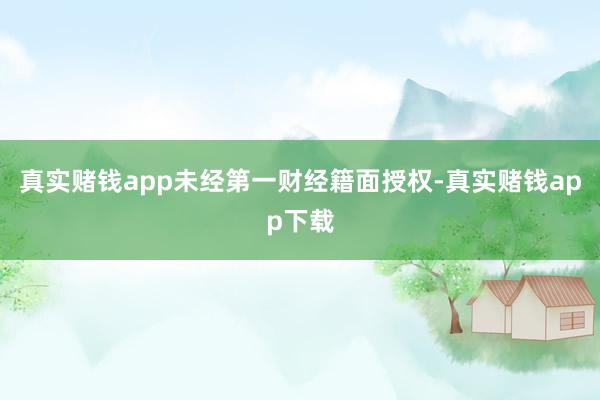 真实赌钱app未经第一财经籍面授权-真实赌钱app下载