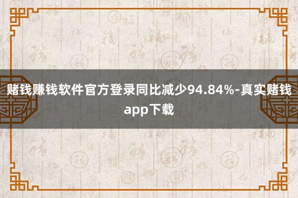 赌钱赚钱软件官方登录同比减少94.84%-真实赌钱app下载