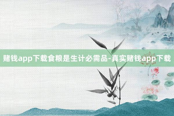 赌钱app下载　　食粮是生计必需品-真实赌钱app下载