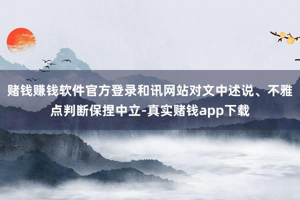 赌钱赚钱软件官方登录和讯网站对文中述说、不雅点判断保捏中立-真实赌钱app下载