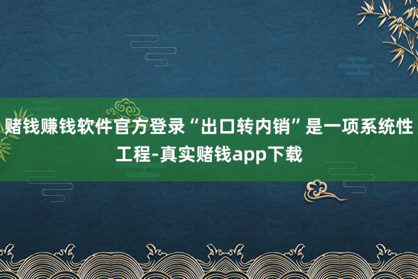 赌钱赚钱软件官方登录“出口转内销”是一项系统性工程-真实赌钱app下载