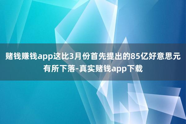赌钱赚钱app这比3月份首先提出的85亿好意思元有所下落-真实赌钱app下载
