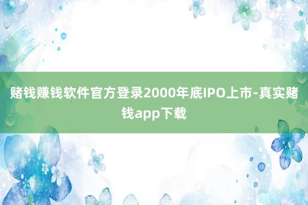 赌钱赚钱软件官方登录2000年底IPO上市-真实赌钱app下载