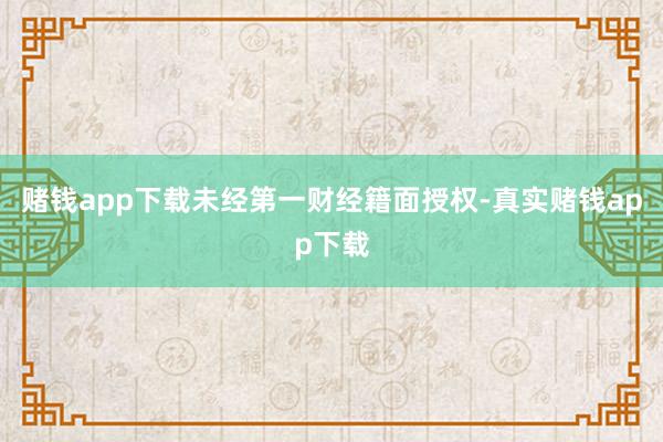 赌钱app下载未经第一财经籍面授权-真实赌钱app下载