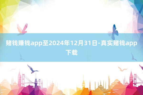 赌钱赚钱app至2024年12月31日-真实赌钱app下载