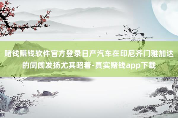 赌钱赚钱软件官方登录日产汽车在印尼齐门雅加达的阛阓发扬尤其昭着-真实赌钱app下载
