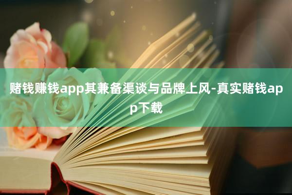 赌钱赚钱app其兼备渠谈与品牌上风-真实赌钱app下载