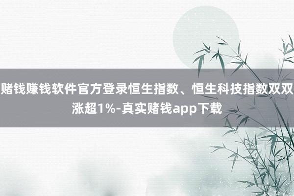 赌钱赚钱软件官方登录恒生指数、恒生科技指数双双涨超1%-真实赌钱app下载