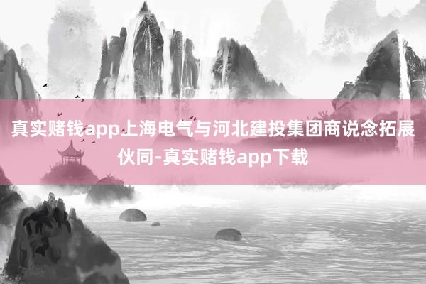 真实赌钱app上海电气与河北建投集团商说念拓展伙同-真实赌钱app下载