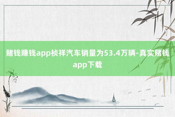 赌钱赚钱app祯祥汽车销量为53.4万辆-真实赌钱app下载