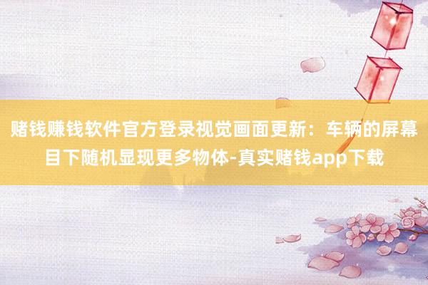 赌钱赚钱软件官方登录视觉画面更新：车辆的屏幕目下随机显现更多物体-真实赌钱app下载