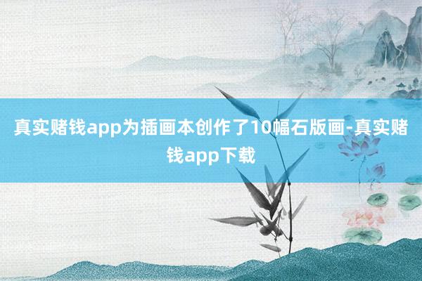 真实赌钱app为插画本创作了10幅石版画-真实赌钱app下载