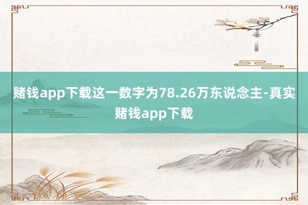 赌钱app下载这一数字为78.26万东说念主-真实赌钱app下载