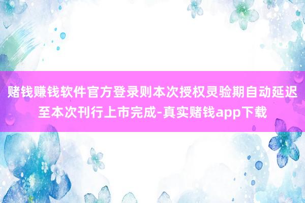 赌钱赚钱软件官方登录则本次授权灵验期自动延迟至本次刊行上市完成-真实赌钱app下载