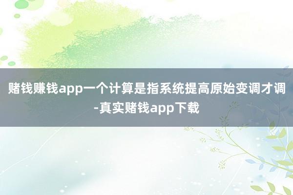 赌钱赚钱app一个计算是指系统提高原始变调才调-真实赌钱app下载