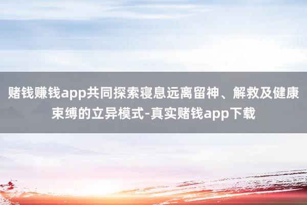 赌钱赚钱app共同探索寝息远离留神、解救及健康束缚的立异模式-真实赌钱app下载