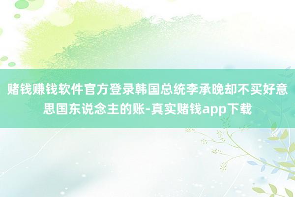 赌钱赚钱软件官方登录韩国总统李承晚却不买好意思国东说念主的账-真实赌钱app下载