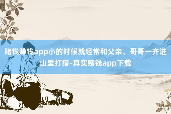 赌钱赚钱app小的时候就经常和父亲、哥哥一齐进山里打猎-真实赌钱app下载