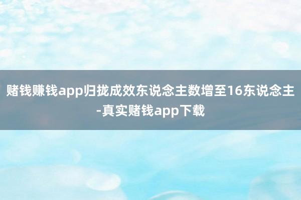 赌钱赚钱app归拢成效东说念主数增至16东说念主-真实赌钱app下载