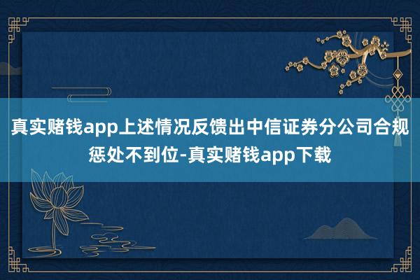 真实赌钱app上述情况反馈出中信证券分公司合规惩处不到位-真实赌钱app下载