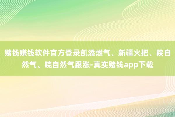 赌钱赚钱软件官方登录凯添燃气、新疆火把、陕自然气、皖自然气跟涨-真实赌钱app下载