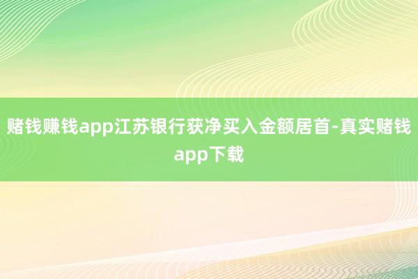 赌钱赚钱app江苏银行获净买入金额居首-真实赌钱app下载