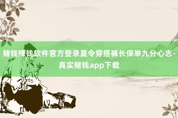 赌钱赚钱软件官方登录夏令穿搭裤长保举九分心志-真实赌钱app下载