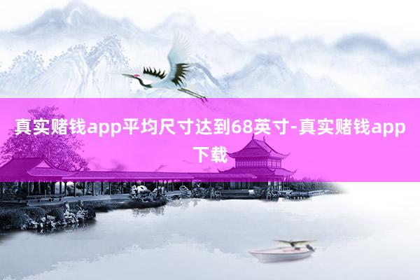真实赌钱app平均尺寸达到68英寸-真实赌钱app下载