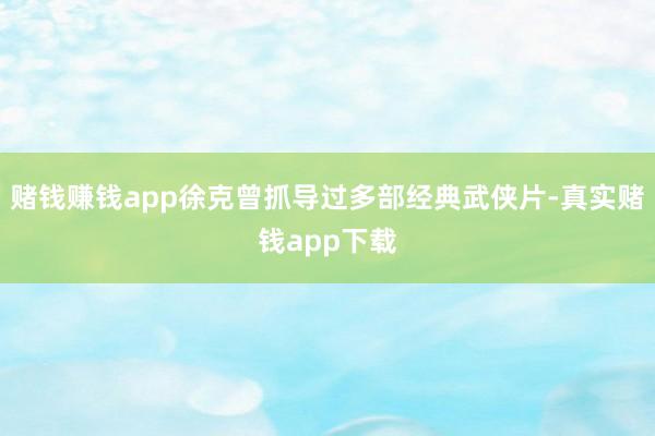 赌钱赚钱app徐克曾抓导过多部经典武侠片-真实赌钱app下载