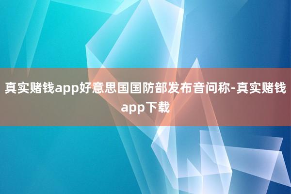 真实赌钱app好意思国国防部发布音问称-真实赌钱app下载